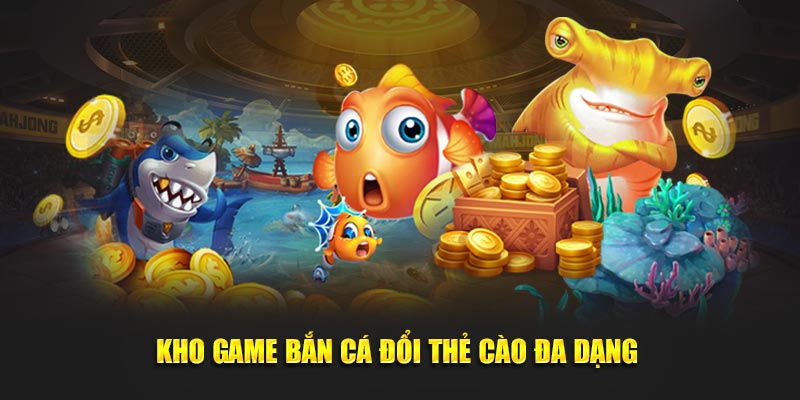 Kho game bắn cá đổi thẻ cào đa dạng phong cách