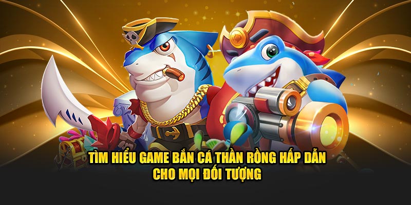 Tìm hiểu game bắn cá Thần Rồng hấp dẫn cho mọi đối tượng